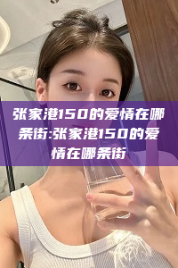 张家港150的爱情在哪条街:张家港150的爱情在哪条街