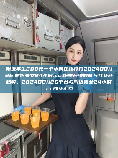 附近学生200元一个小时在线打开2024DD1126.附近美女24小时.cc:探索在线教育与社交新趋势，2024DD1126平台与附近美女24小时.cc的交汇点