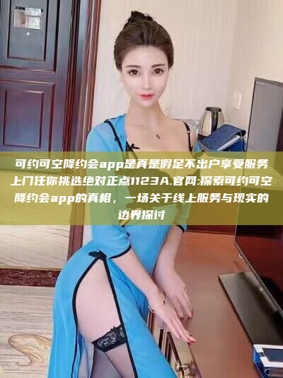 可约可空降约会app是真是假足不出户享受服务上门任你挑选绝对正点1123A.官网:探索可约可空降约会app的真相，一场关于线上服务与现实的边界探讨