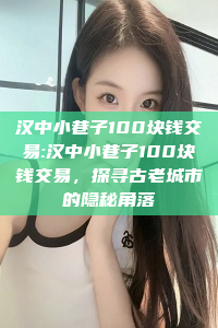 汉中小巷子100块钱交易:汉中小巷子100块钱交易，探寻古老城市的隐秘角落