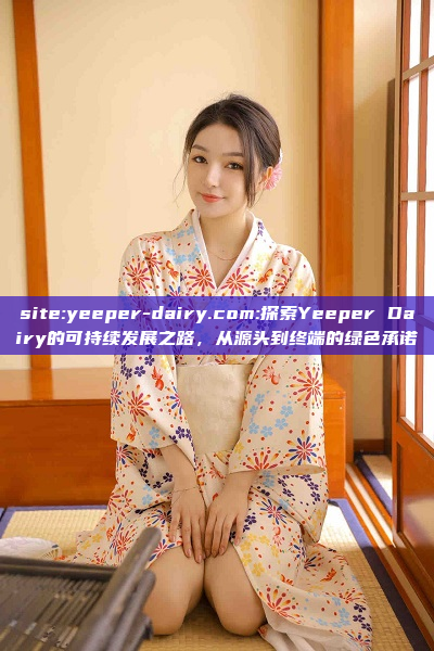 site:yeeper-dairy.com:探索Yeeper Dairy的可持续发展之路，从源头到终端的绿色承诺