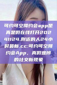 可约可空降约会app是真是假在线打开20241124.附近的人24小时最新.cc:可约可空降约会App，真假难辨的社交新现象