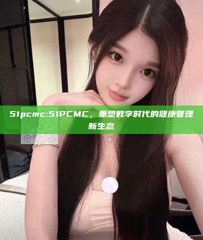 51pcmc:51PCMC，重塑数字时代的健康管理新生态