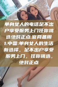 单身女人的电话足不出户享受服务上门任你挑选绝对正点.官网备用1.中国:单身女人的生活新选择，足不出户享受服务上门，任你挑选，绝对正点