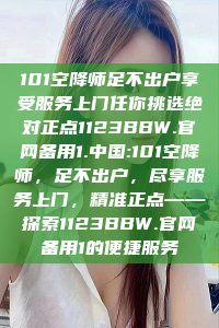 101空降师足不出户享受服务上门任你挑选绝对正点1123BBW.官网备用1.中国:101空降师，足不出户，尽享服务上门，精准正点——探索1123BBW.官网备用1的便捷服务