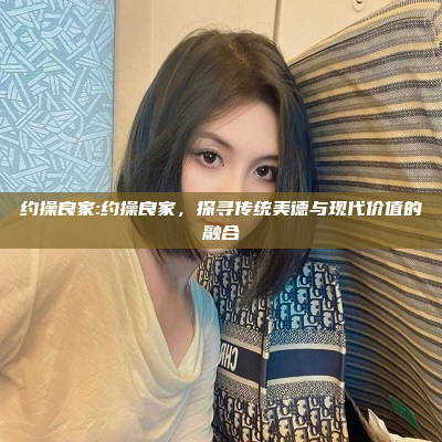 约操良家:约操良家，探寻传统美德与现代价值的融合