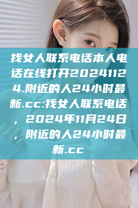 找女人联系电话本人电话在线打开20241124.附近的人24小时最新.cc:找女人联系电话，2024年11月24日，附近的人24小时最新.cc