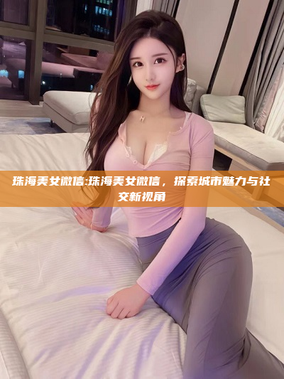 珠海美女微信:珠海美女微信，探索城市魅力与社交新视角