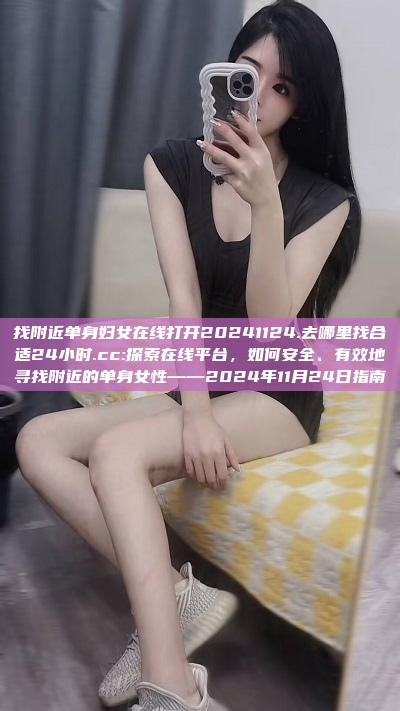 找附近单身妇女在线打开20241124.去哪里找合适24小时.cc:探索在线平台，如何安全、有效地寻找附近的单身女性——2024年11月24日指南