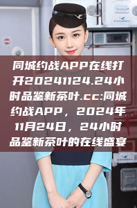 同城约战APP在线打开20241124.24小时品鉴新茶叶.cc:同城约战APP，2024年11月24日，24小时品鉴新茶叶的在线盛宴