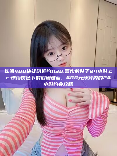 珠海400块钱附近约1130.喜欢的妹子24小时.cc:珠海夜色下的浪漫邂逅，400元预算内的24小时约会攻略