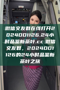 微信交友群在线打开2024DD1126.24小时品鉴新茶叶.cc:微信交友群，2024DD1126的24小时品鉴新茶叶之旅