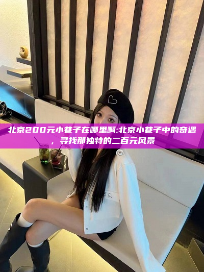 北京200元小巷子在哪里啊:北京小巷子中的奇遇，寻找那独特的二百元风景