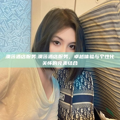 澳莎酒店服务:澳莎酒店服务，卓越体验与个性化关怀的完美结合