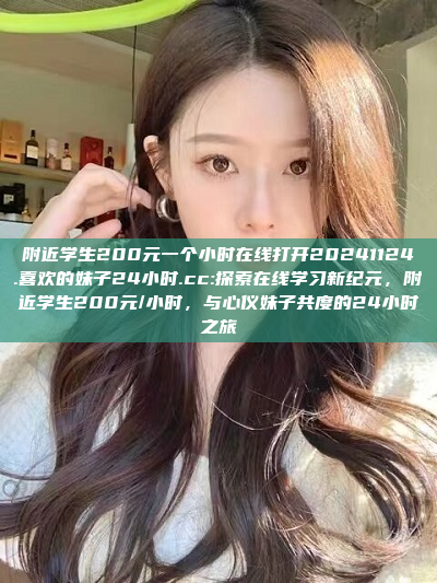 附近学生200元一个小时在线打开20241124.喜欢的妹子24小时.cc:探索在线学习新纪元，附近学生200元/小时，与心仪妹子共度的24小时之旅