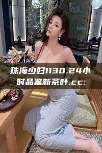 珠海少妇1130.24小时品鉴新茶叶.cc: