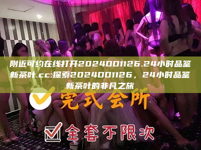 附近可约在线打开2024DD1126.24小时品鉴新茶叶.cc:探索2024DD1126，24小时品鉴新茶叶的非凡之旅