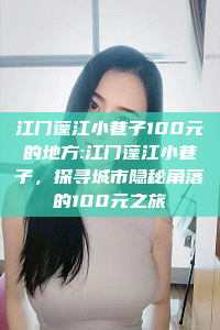 江门蓬江小巷子100元的地方:江门蓬江小巷子，探寻城市隐秘角落的100元之旅