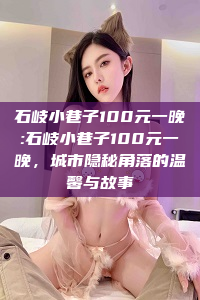 石岐小巷子100元一晚:石岐小巷子100元一晚，城市隐秘角落的温馨与故事