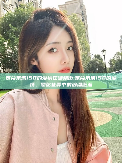 东莞东城150的爱情在哪条街:东莞东城150的爱情，隐秘巷弄中的浪漫邂逅