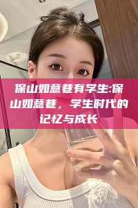 保山如意巷有学生:保山如意巷，学生时代的记忆与成长