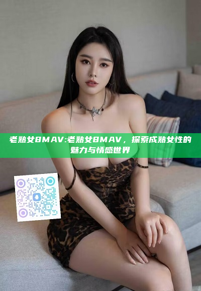 老熟女8MAV:老熟女8MAV，探索成熟女性的魅力与情感世界