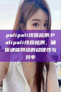 palipali线路检测:Palipali线路检测，确保通信网络的稳健性与效率