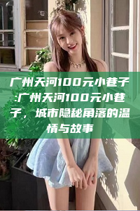 广州天河100元小巷子:广州天河100元小巷子，城市隐秘角落的温情与故事