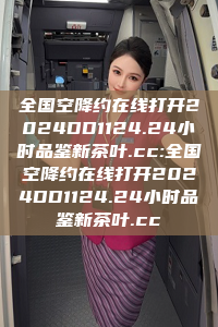 全国空降约在线打开2024DD1124.24小时品鉴新茶叶.cc:全国空降约在线打开2024DD1124.24小时品鉴新茶叶.cc