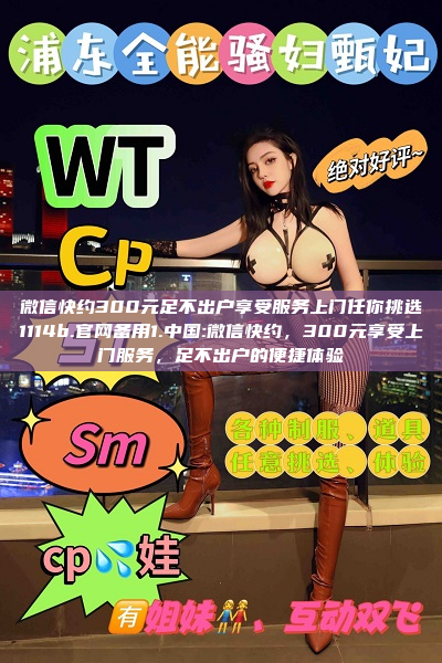 微信快约300元足不出户享受服务上门任你挑选1114b.官网备用1.中国:微信快约，300元享受上门服务，足不出户的便捷体验