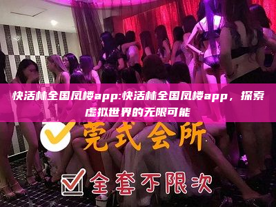 快活林全国凤楼app:快活林全国凤楼app，探索虚拟世界的无限可能