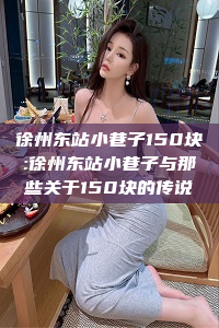 徐州东站小巷子150块:徐州东站小巷子与那些关于150块的传说