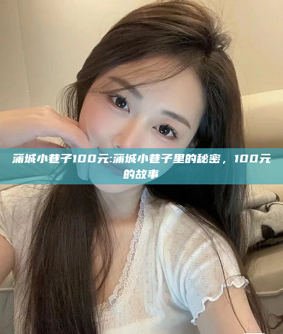 蒲城小巷子100元:蒲城小巷子里的秘密，100元的故事