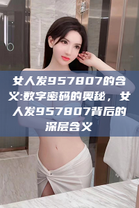 女人发957807的含义:数字密码的奥秘，女人发957807背后的深层含义