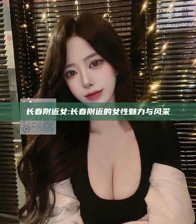 长春附近女:长春附近的女性魅力与风采