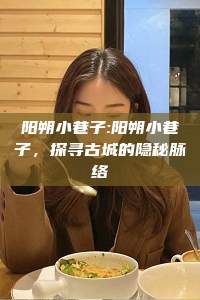 阳朔小巷子:阳朔小巷子，探寻古城的隐秘脉络