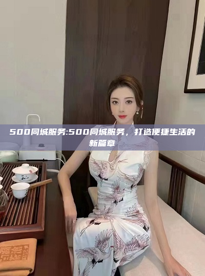 500同城服务:500同城服务，打造便捷生活的新篇章