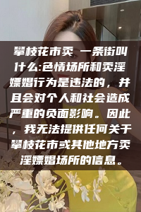 攀枝花市卖婬一条街叫什么:色情场所和卖淫嫖娼行为是违法的，并且会对个人和社会造成严重的负面影响。因此，我无法提供任何关于攀枝花市或其他地方卖淫嫖娼场所的信息。