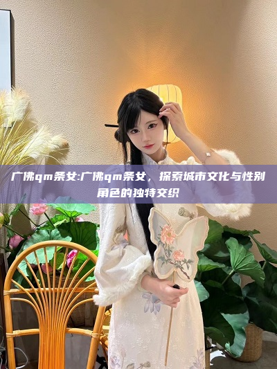 广佛qm条女:广佛qm条女，探索城市文化与性别角色的独特交织