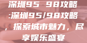 深圳95 98攻略:深圳95/98攻略，探索城市魅力，尽享娱乐盛宴