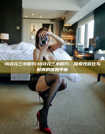 100元三小时约:100元三小时约，探索性价比与时间的微妙平衡