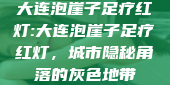 大连泡崖子足疗红灯:大连泡崖子足疗红灯，城市隐秘角落的灰色地带