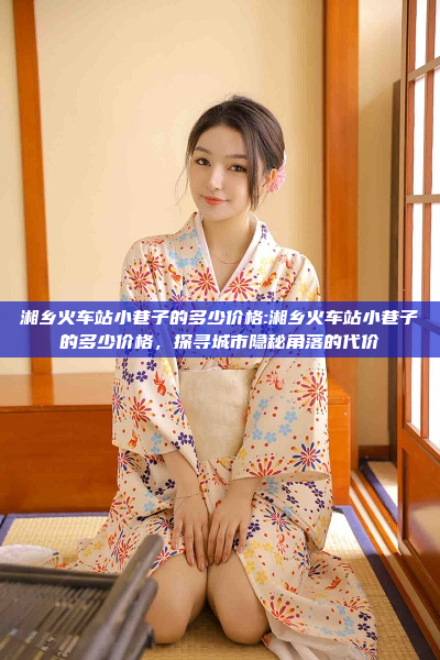 湘乡火车站小巷子的多少价格:湘乡火车站小巷子的多少价格，探寻城市隐秘角落的代价