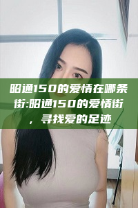 昭通150的爱情在哪条街:昭通150的爱情街，寻找爱的足迹