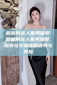 微信附近人服务暗号:微信附近人服务暗号，探索社交暗语的边界与风险