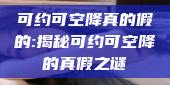 可约可空降真的假的:揭秘可约可空降的真假之谜