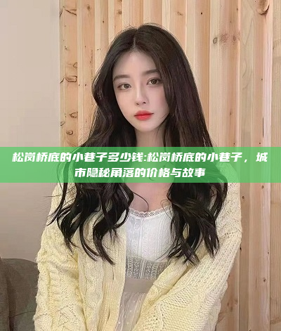 松岗桥底的小巷子多少钱:松岗桥底的小巷子，城市隐秘角落的价格与故事