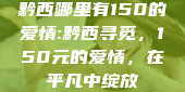 黔西哪里有150的爱情:黔西寻觅，150元的爱情，在平凡中绽放