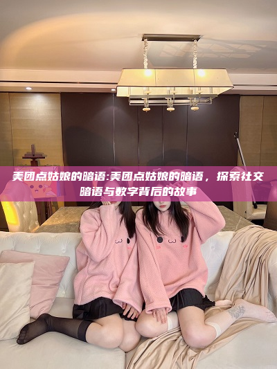 美团点姑娘的暗语:美团点姑娘的暗语，探索社交暗语与数字背后的故事