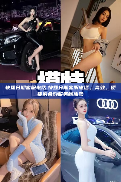 快捷分期客服电话:快捷分期客服电话，高效、便捷的金融服务新体验